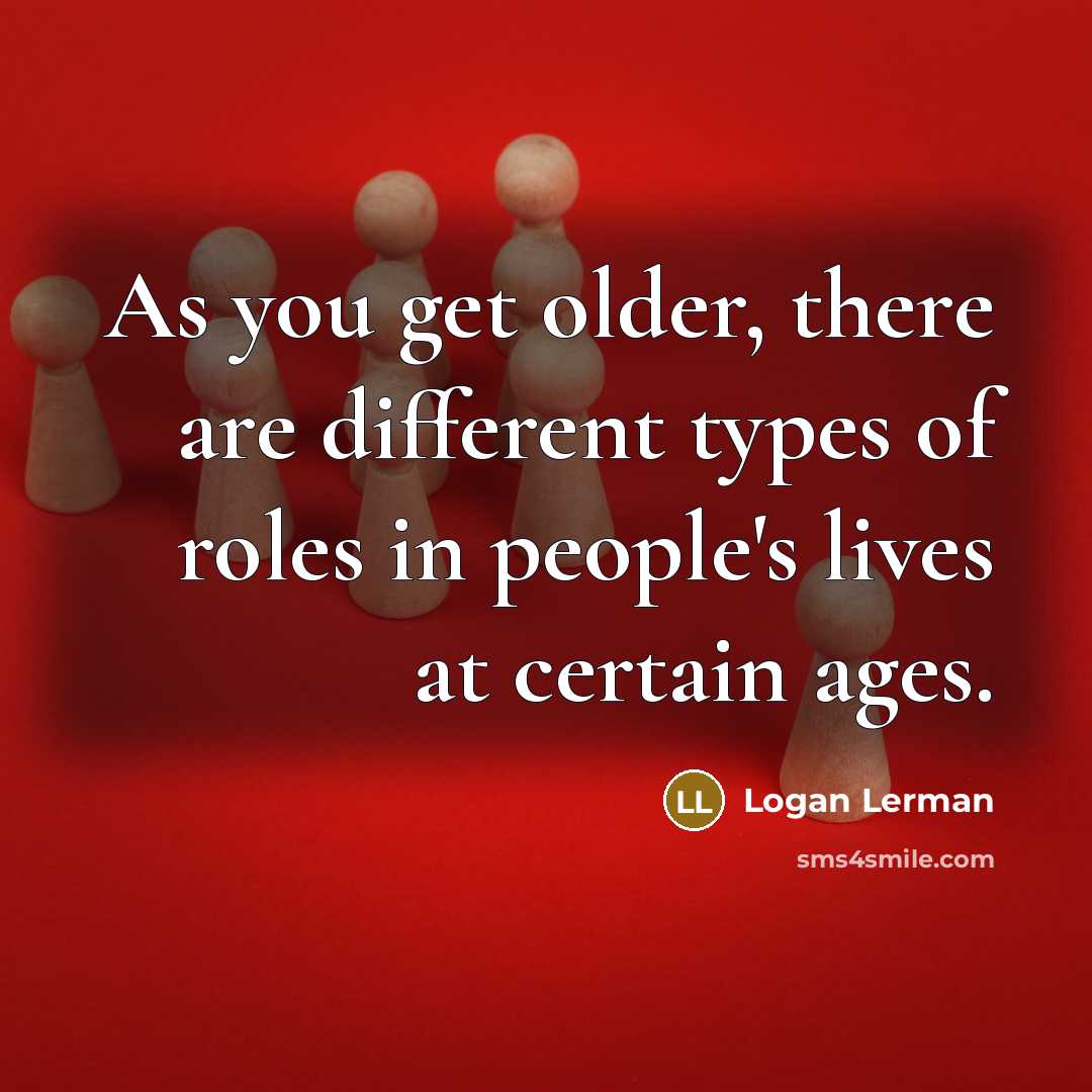 “As you get older, there are different types of roles in people's lives at certain ages.” quote by Logan Lerman