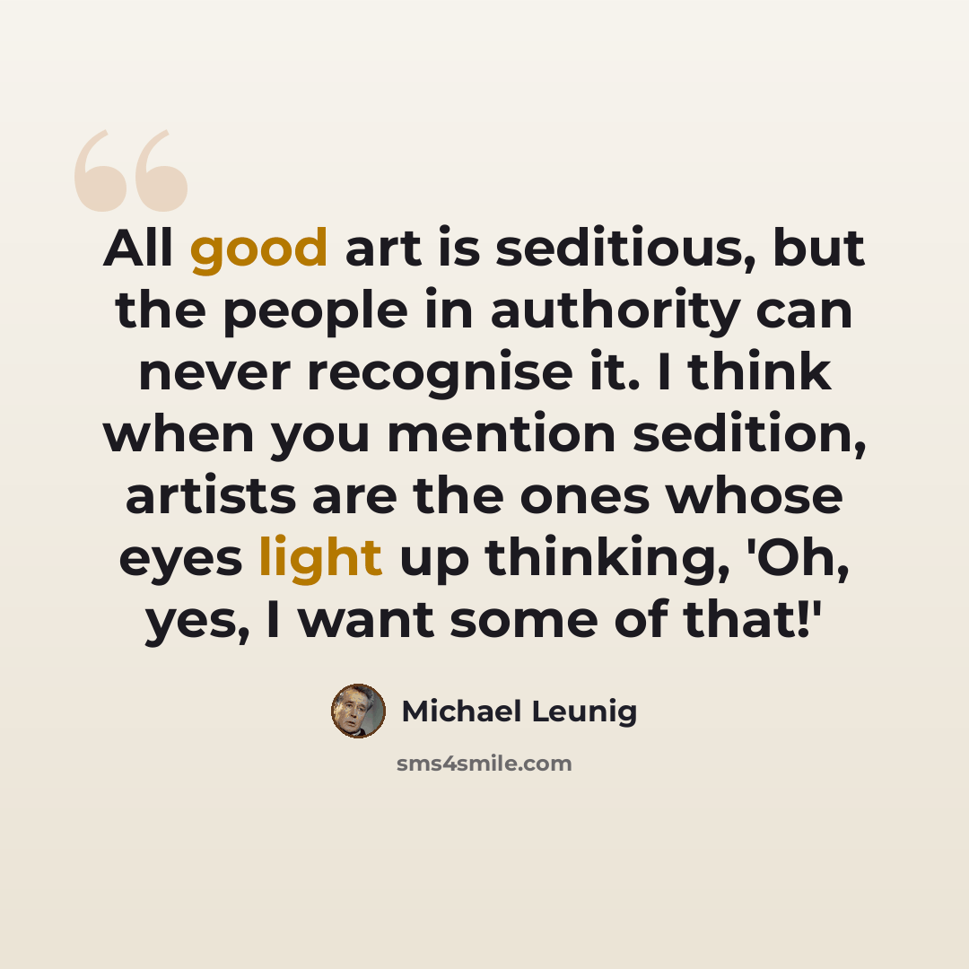 “All good art is seditious, but the people in authority can never recognise it. I think when you mention sedition, artists are the ones whose eyes light up thinking, 'Oh, yes, I want some of that!'” quote by Michael Leunig