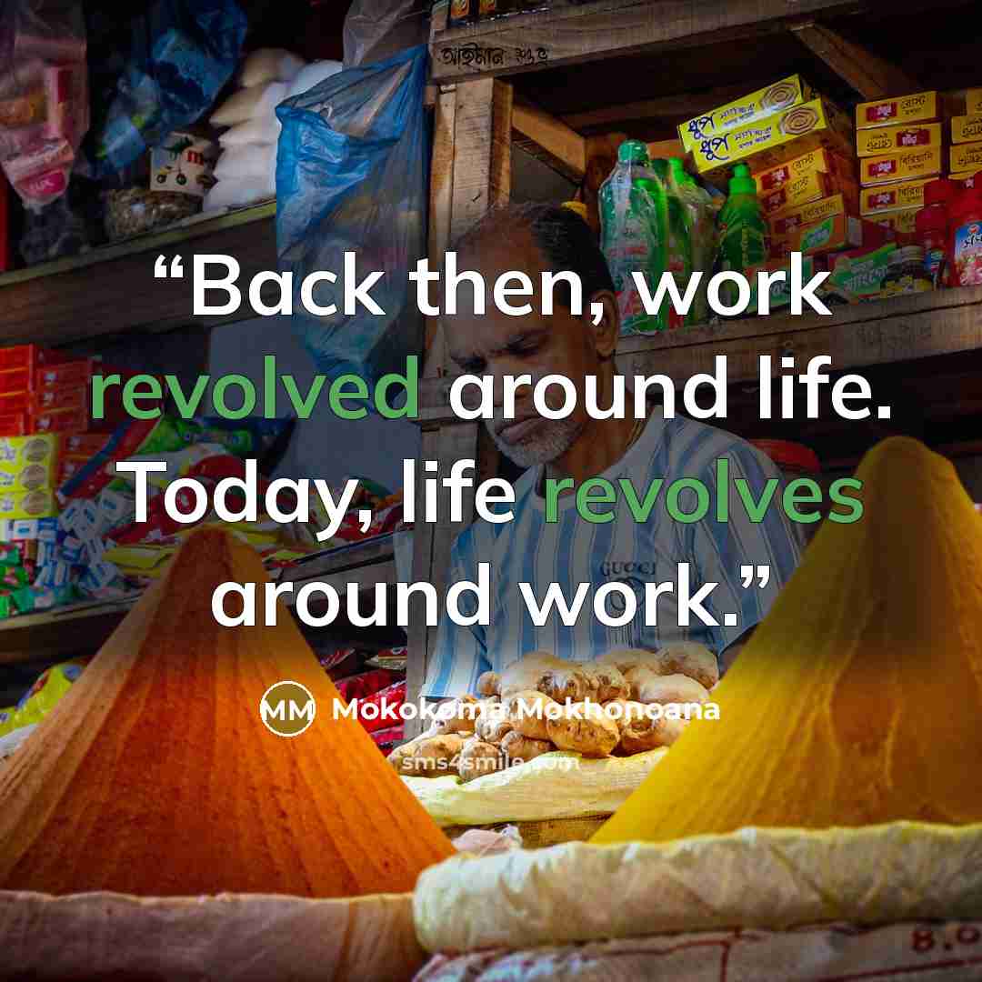 “Back then, work revolved around life. Today, life revolves around work.” quote by Mokokoma Mokhonoana