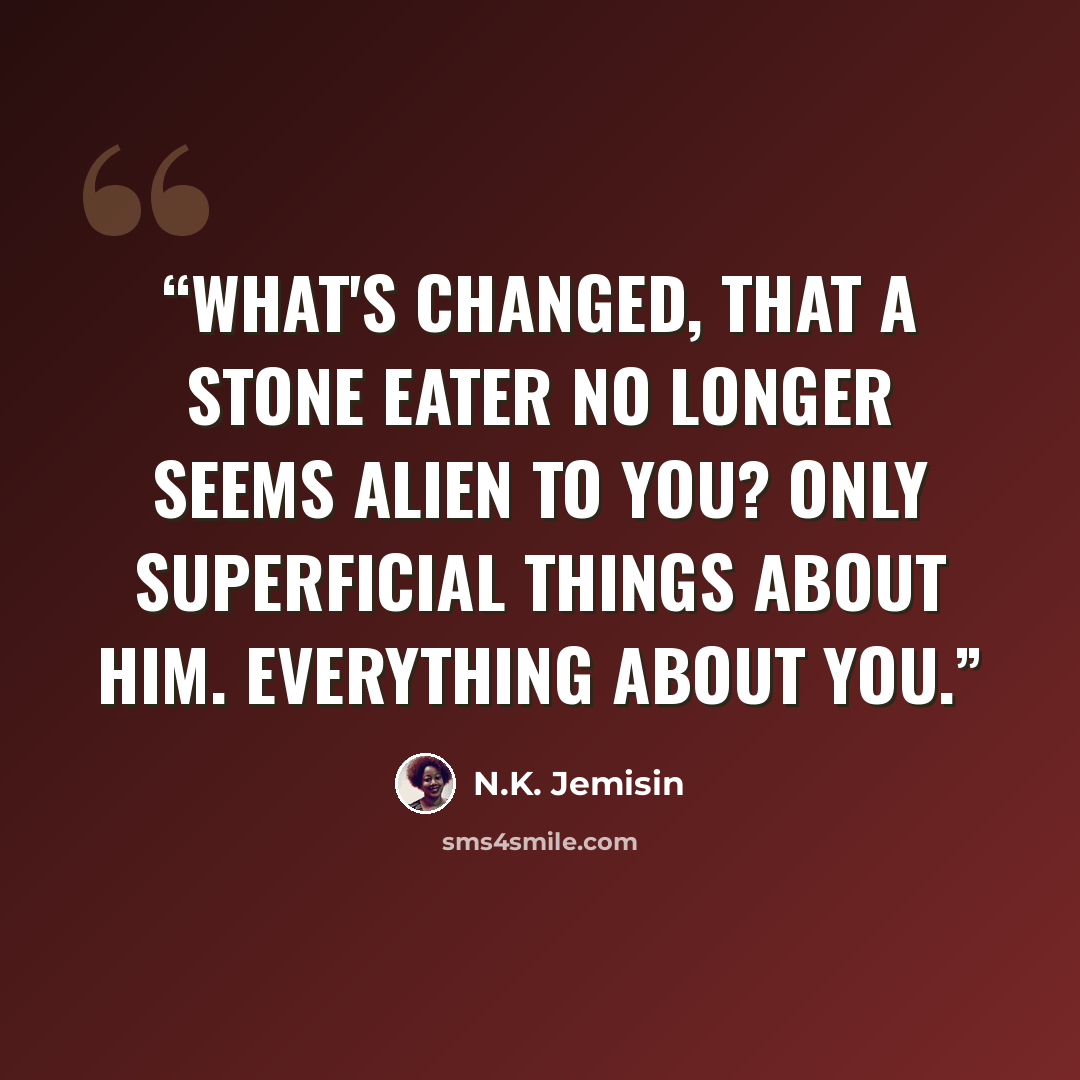 “What's changed, that a stone eater no longer seems alien to you? Only superficial things about him. Everything about you.” quote by N.K. Jemisin