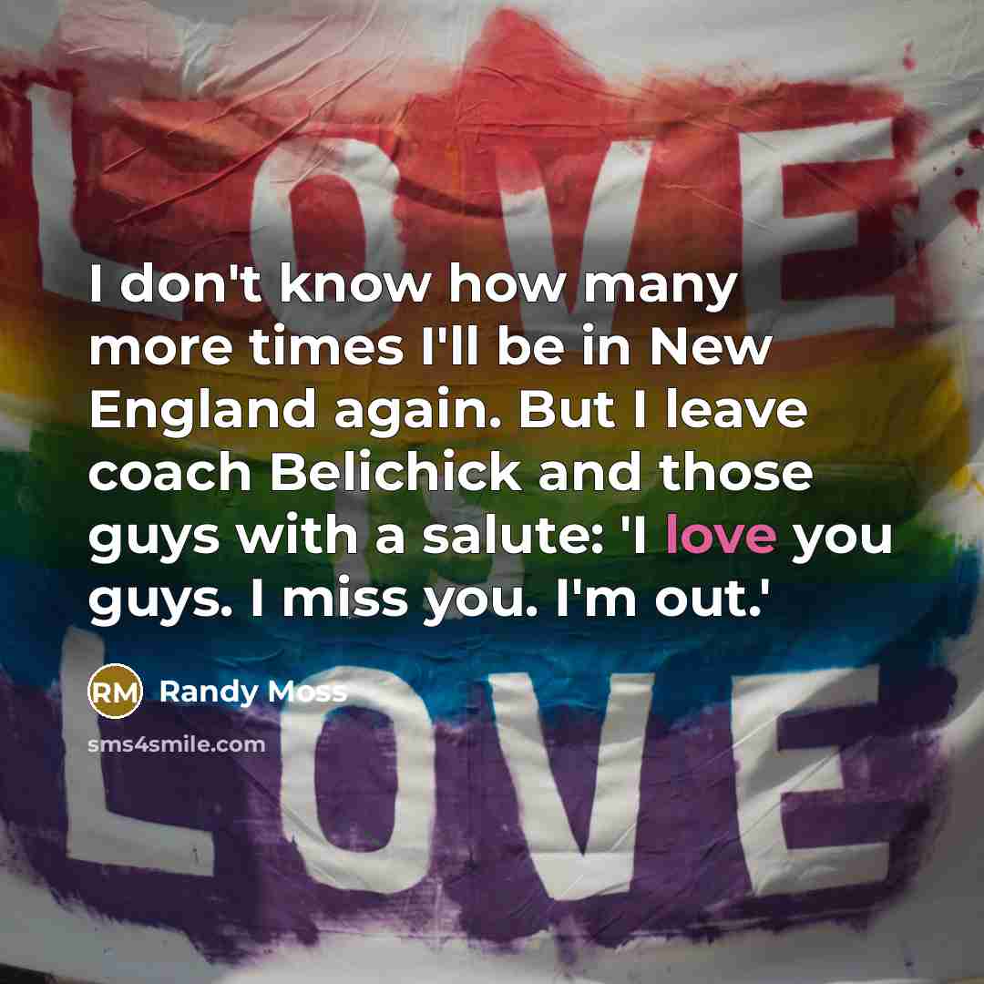 “I don't know how many more times I'll be in New England again. But I leave coach Belichick and those guys with a salute: 'I love you guys. I miss you. I'm out.'” quote by Randy Moss