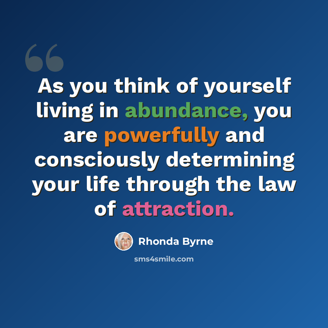 “As you think of yourself living in abundance, you are powerfully and consciously determining your life through the law of attraction.” quote by Rhonda Byrne