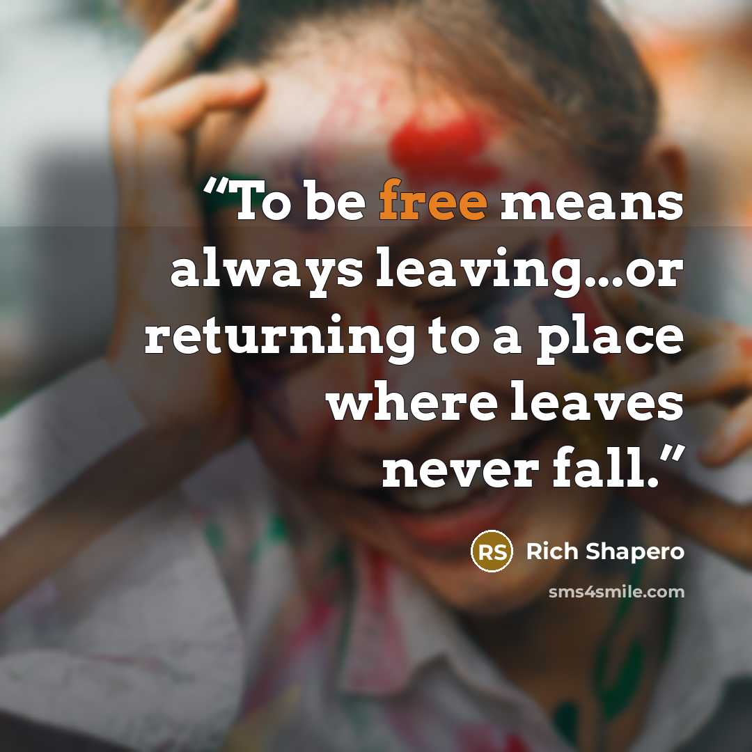 “To be free means always leaving...or returning to a place where leaves never fall.” quote by Rich Shapero