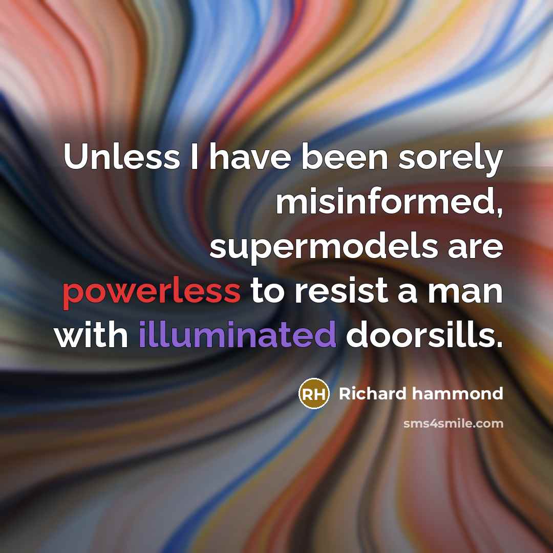 “Unless I have been sorely misinformed, supermodels are powerless to resist a man with illuminated doorsills.” quote by Richard Hammond