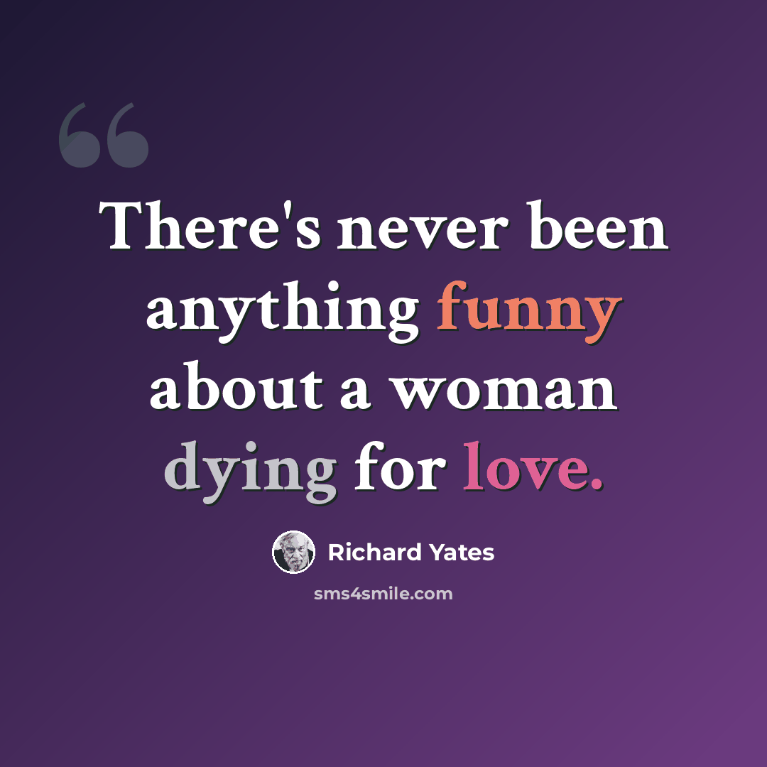 “There's never been anything funny about a woman dying for love.” quote by Richard Yates