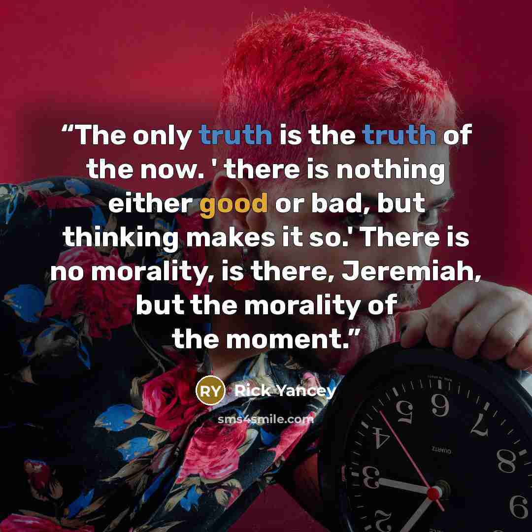 “The only truth is the truth of the now. ' there is nothing either good or bad, but thinking makes it so.' There is no morality, is there, Jeremiah, but the morality of the moment.” quote by Rick Yancey