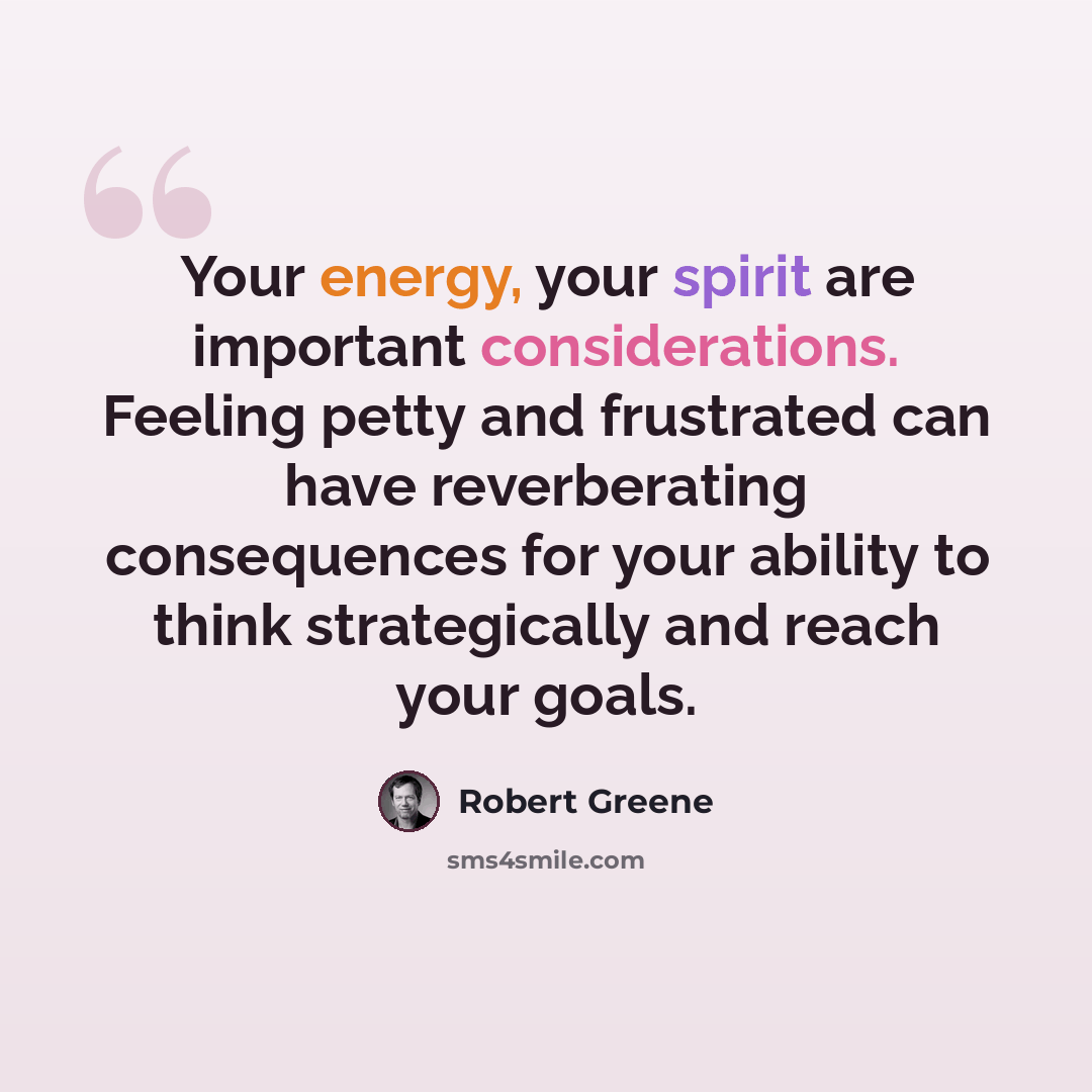 “Your energy, your spirit are important considerations. Feeling petty and frustrated can have reverberating consequences for your ability to think strategically and reach your goals.” quote by Robert Greene