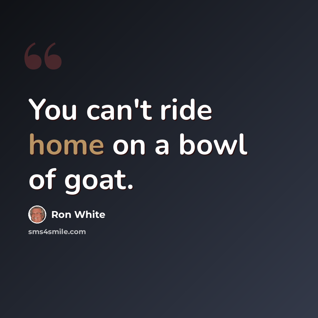 “You can't ride home on a bowl of goat.” quote by Ron White