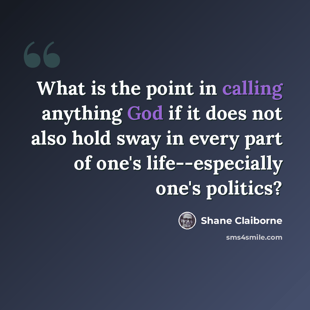 “What is the point in calling anything God if it does not also hold sway in every part of one's life--especially one's politics?” quote by Shane Claiborne