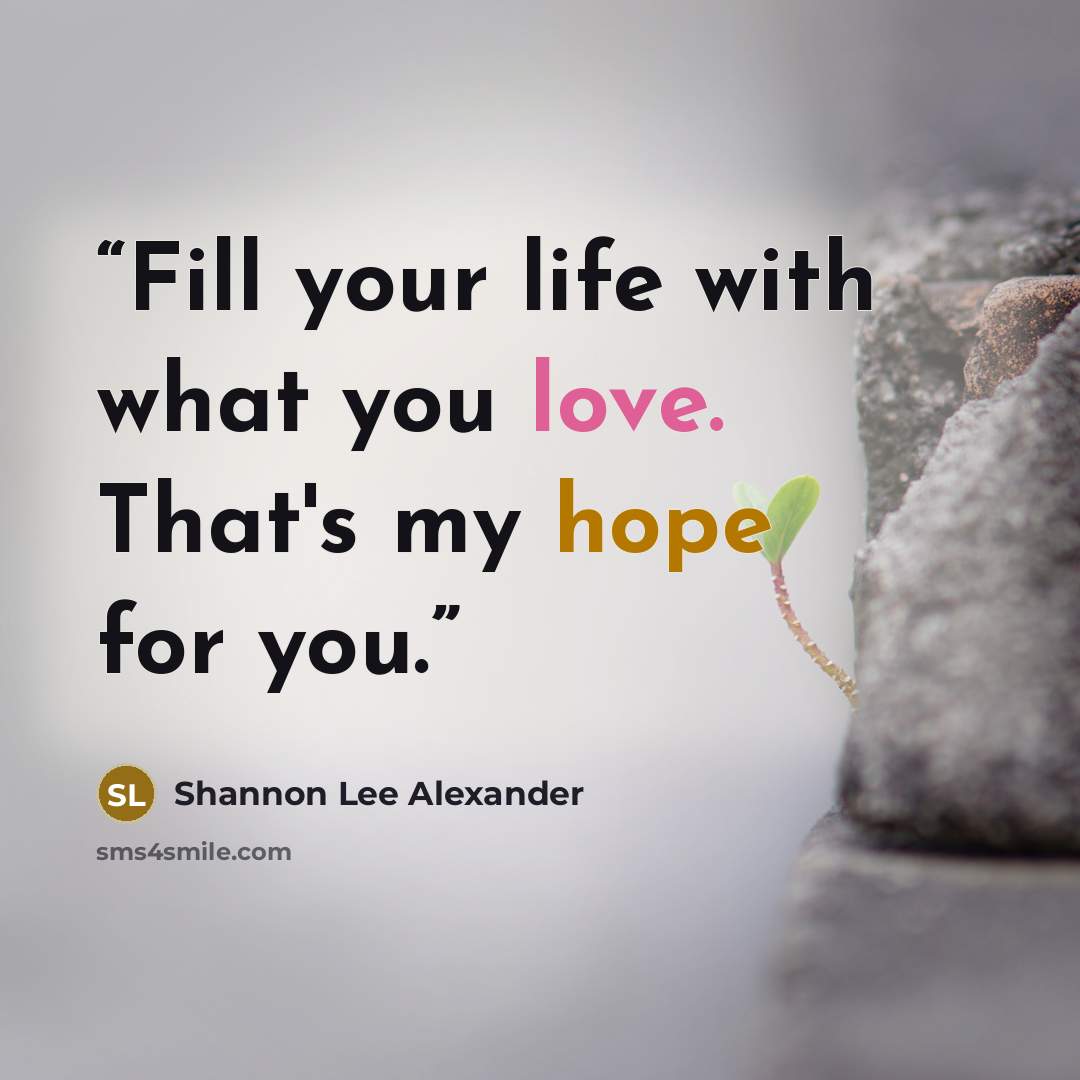 “Fill your life with what you love. That's my hope for you.” quote by Shannon Lee Alexander