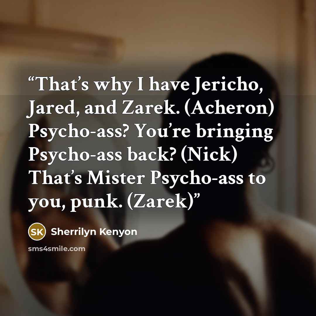 “That’s why I have Jericho, Jared, and Zarek. (Acheron) Psycho-ass? You’re bringing Psycho-ass back? (Nick) That’s Mister Psycho-ass to you, punk. (Zarek)” quote by Sherrilyn Kenyon