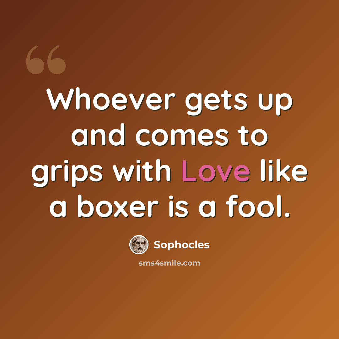 “Whoever gets up and comes to grips with Love like a boxer is a fool.” quote by Sophocles