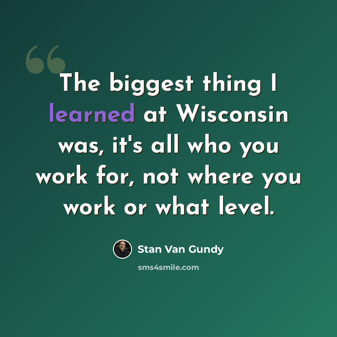 “The biggest thing I learned at Wisconsin was, it's all who you work for, not where you work or what level.” quote by Stan Van Gundy