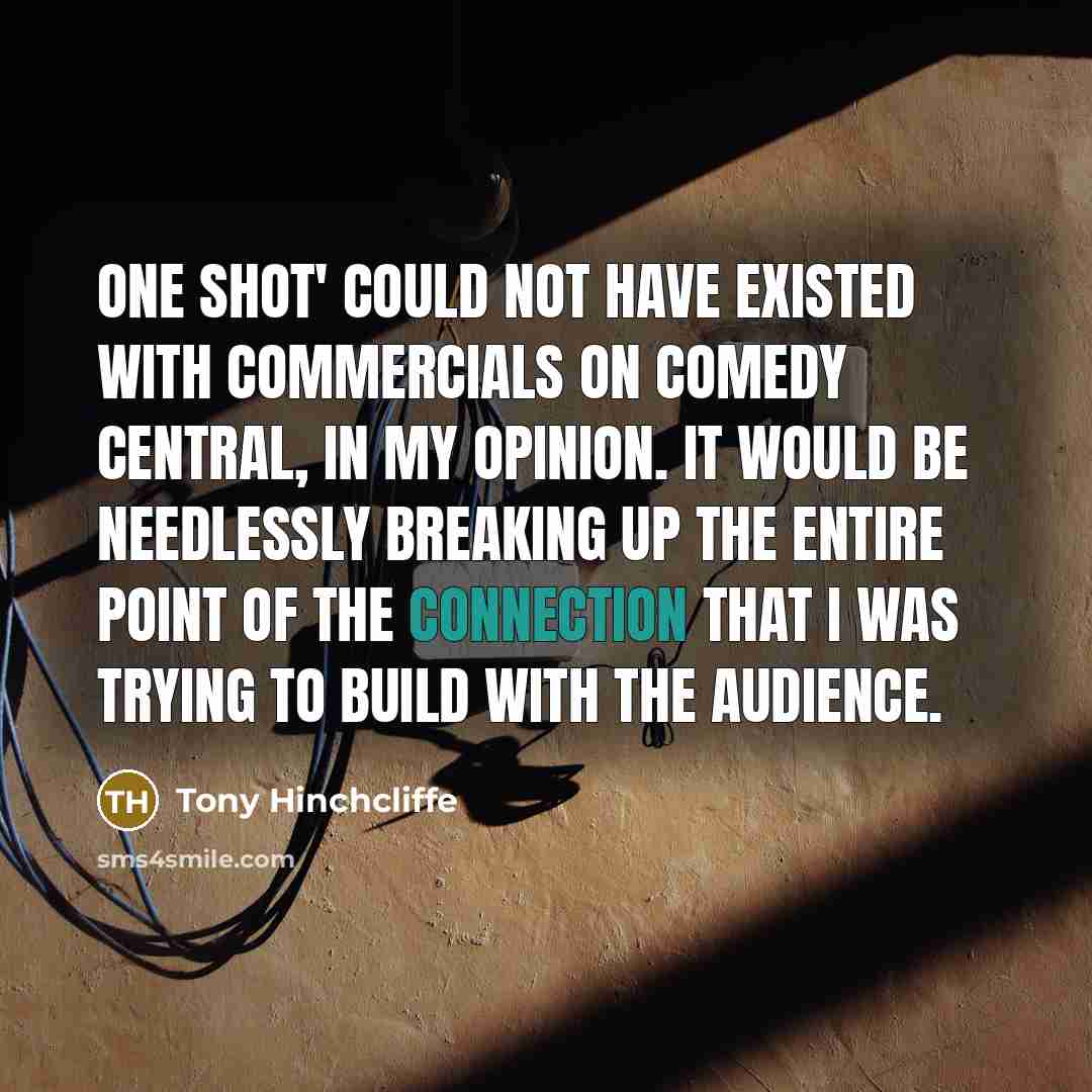 “One Shot' could not have existed with commercials on Comedy Central, in my opinion. It would be needlessly breaking up the entire point of the connection that I was trying to build with the audience.” quote by Tony Hinchcliffe