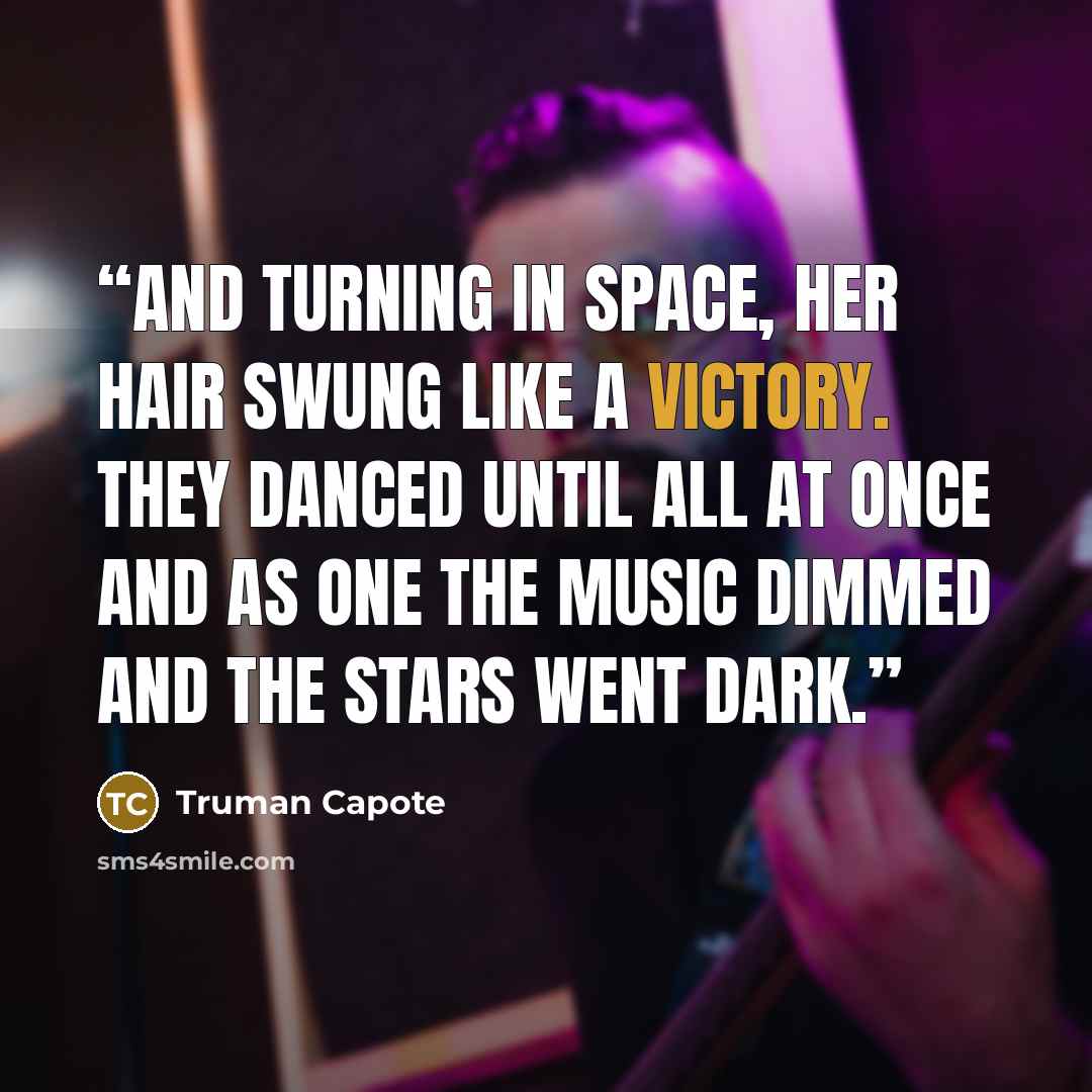 “And turning in space, her hair swung like a victory. They danced until all at once and as one the music dimmed and the stars went dark.” quote by Truman Capote