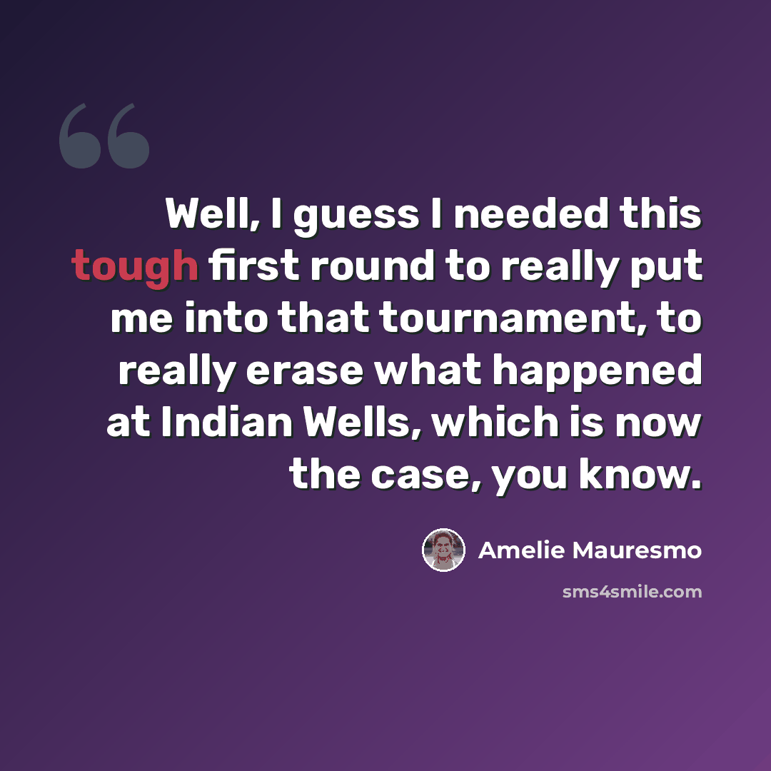 “Well, I guess I needed this tough first round to really put me into that tournament, to really erase what happened at Indian Wells, which is now the case, you know.” quote by Amelie Mauresmo