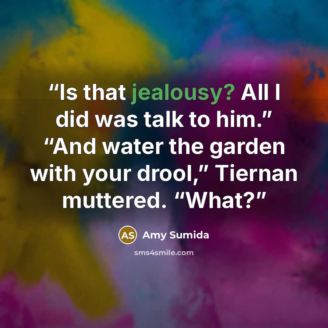 “Is that jealousy? All I did was talk to him.” “And water the garden with your drool,” Tiernan muttered. “What?” quote by Amy Sumida