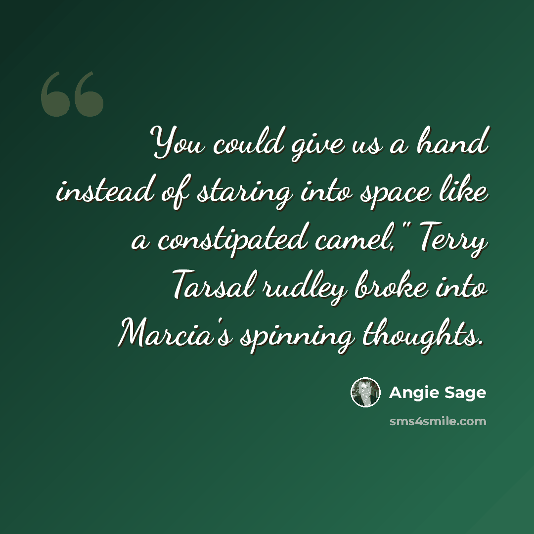 “You could give us a hand instead of staring into space like a constipated camel," Terry Tarsal rudley broke into Marcia's spinning thoughts.” quote by Angie Sage