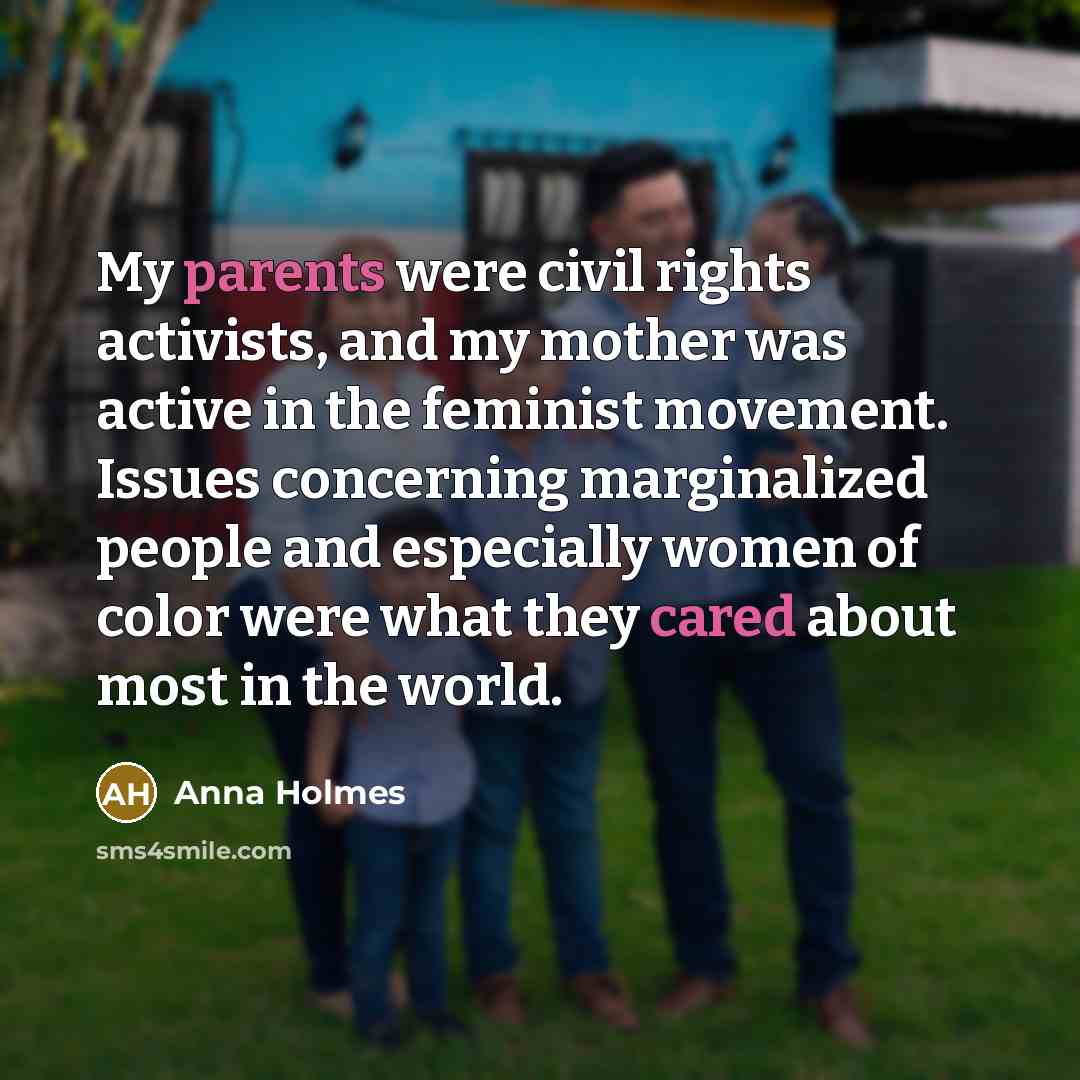“My parents were civil rights activists, and my mother was active in the feminist movement. Issues concerning marginalized people and especially women of color were what they cared about most in the world.” quote by Anna Holmes