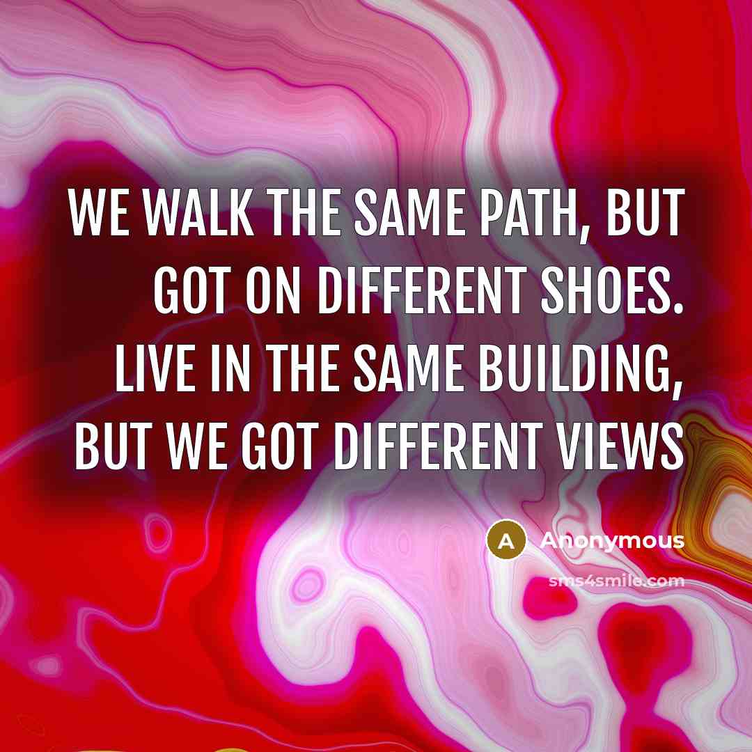 “We walk the same path, but got on different shoes. live in the same building, but we got different views” quote by Anonymous
