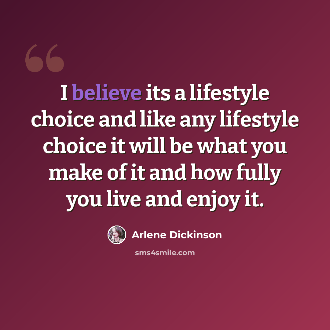 “I believe its a lifestyle choice and like any lifestyle choice it will be what you make of it and how fully you live and enjoy it.” quote by Arlene Dickinson