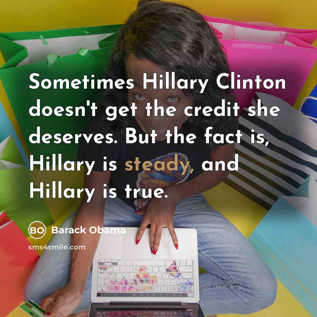 “Sometimes Hillary Clinton doesn't get the credit she deserves. But the fact is, Hillary is steady, and Hillary is true.” quote by Barack Obama