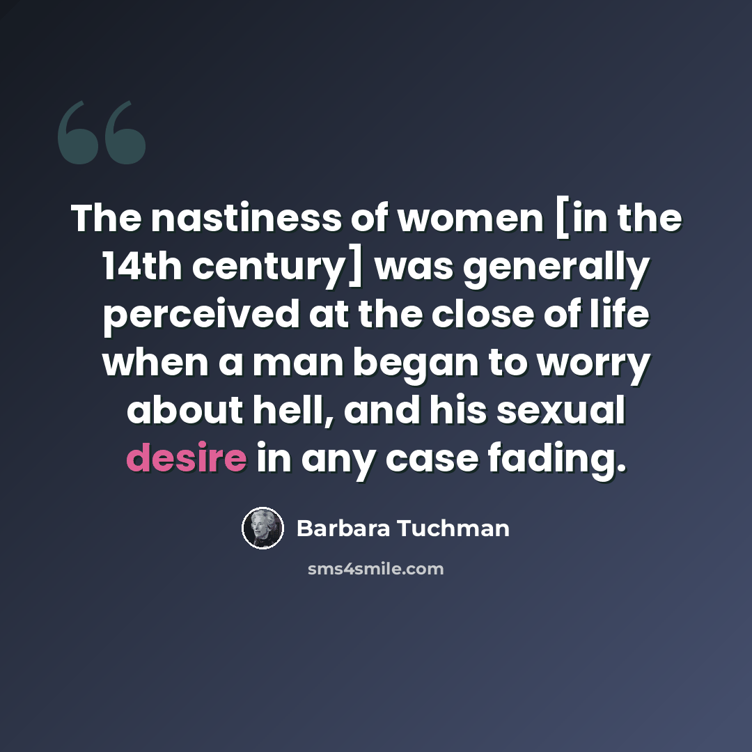 “The nastiness of women [in the 14th century] was generally perceived at the close of life when a man began to worry about hell, and his sexual desire in any case fading.” quote by Barbara Tuchman
