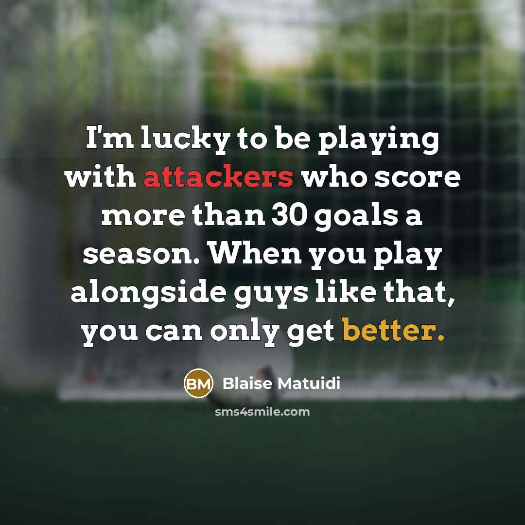 “I'm lucky to be playing with attackers who score more than 30 goals a season. When you play alongside guys like that, you can only get better.” quote by Blaise Matuidi