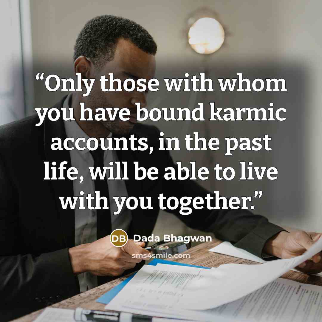 “Only those with whom you have bound karmic accounts, in the past life, will be able to live with you together.” quote by Dada Bhagwan
