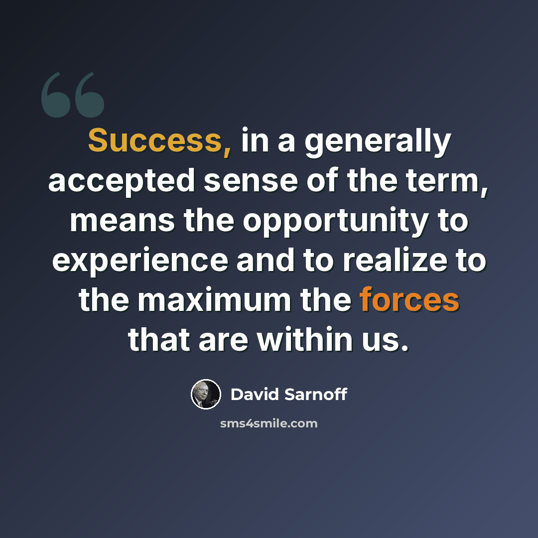 “Success, in a generally accepted sense of the term, means the opportunity to experience and to realize to the maximum the forces that are within us.” quote by David Sarnoff