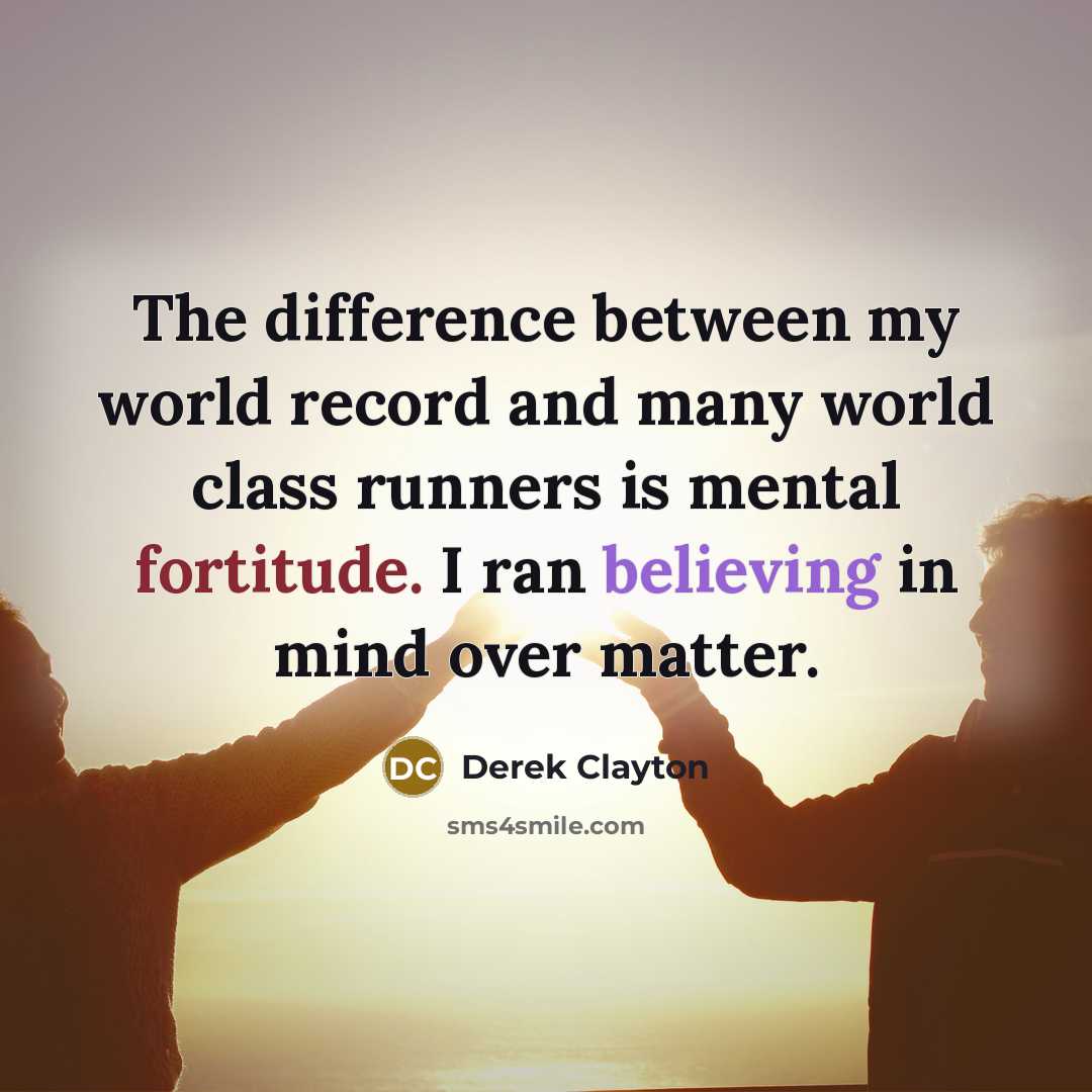 “The difference between my world record and many world class runners is mental fortitude. I ran believing in mind over matter.” quote by Derek Clayton