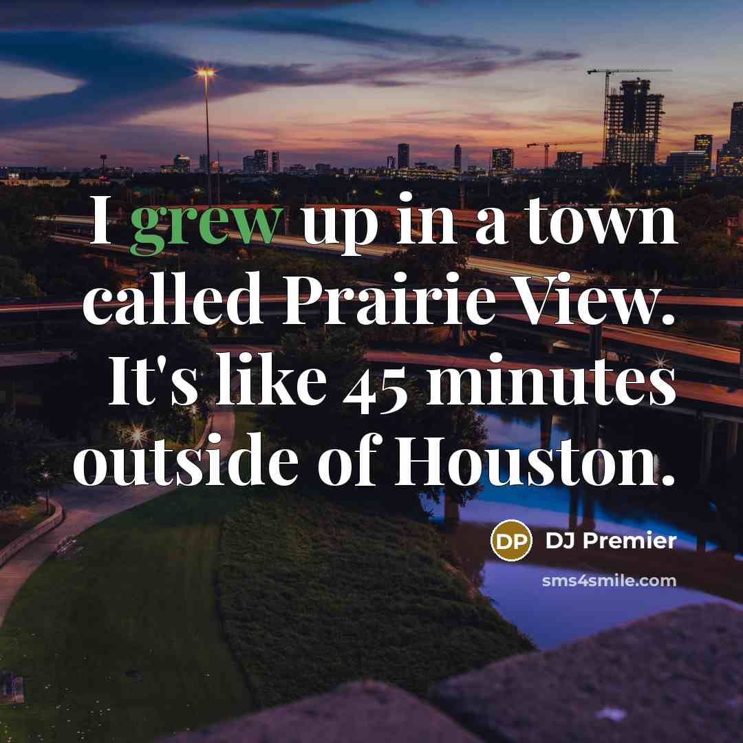 “I grew up in a town called Prairie View. It's like 45 minutes outside of Houston.” quote by DJ Premier