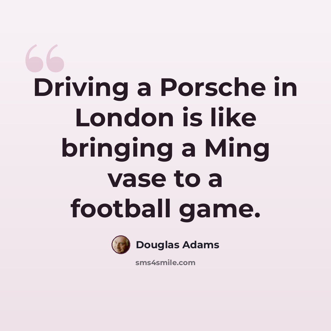 “Driving a Porsche in London is like bringing a Ming vase to a football game.” quote by Douglas Adams