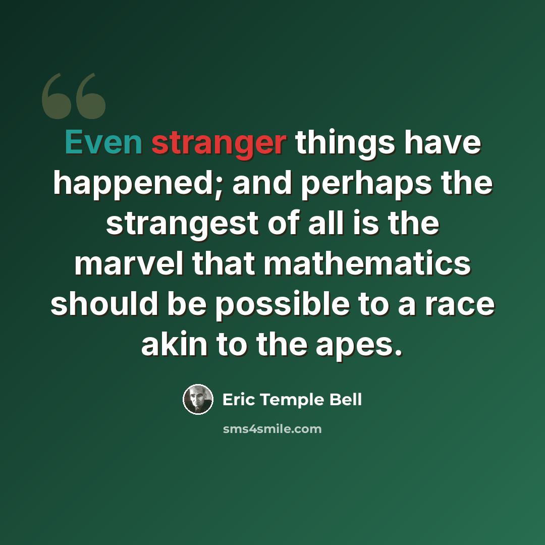 “Even stranger things have happened; and perhaps the strangest of all is the marvel that mathematics should be possible to a race akin to the apes.” quote by Eric Temple Bell
