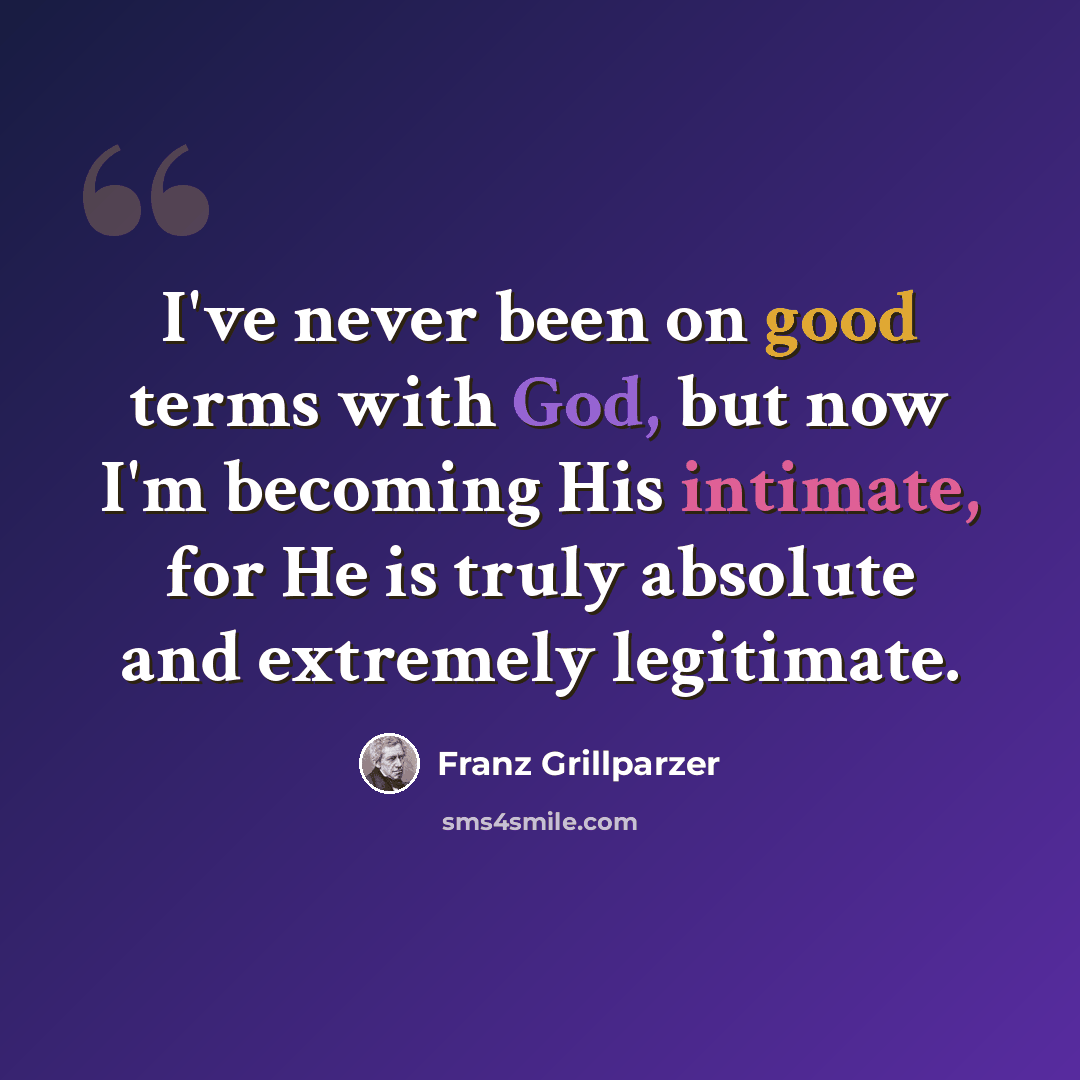 “I've never been on good terms with God, but now I'm becoming His intimate, for He is truly absolute and extremely legitimate.” quote by Franz Grillparzer