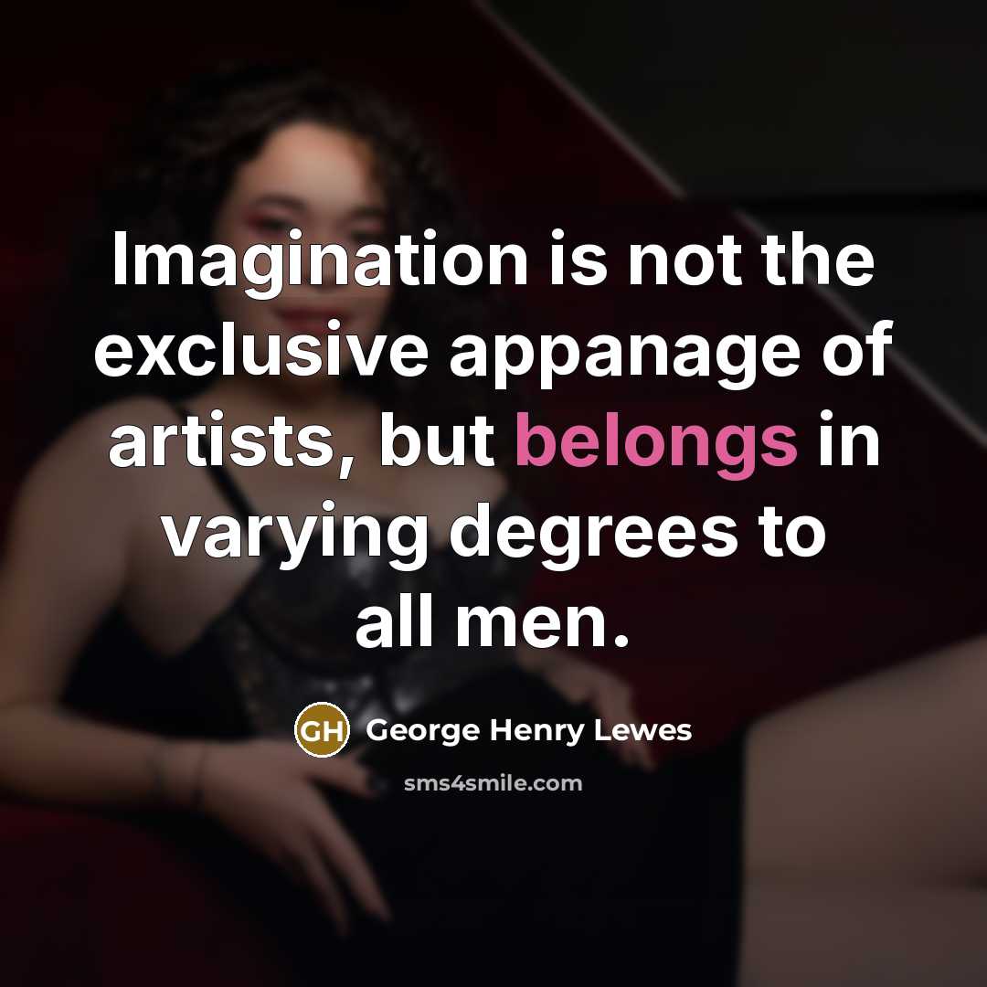 “Imagination is not the exclusive appanage of artists, but belongs in varying degrees to all men.” quote by George Henry Lewes
