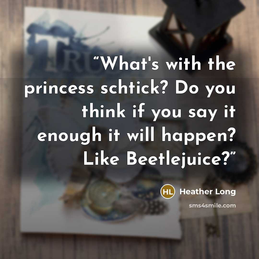 “What's with the princess schtick? Do you think if you say it enough it will happen? Like Beetlejuice?” quote by Heather Long