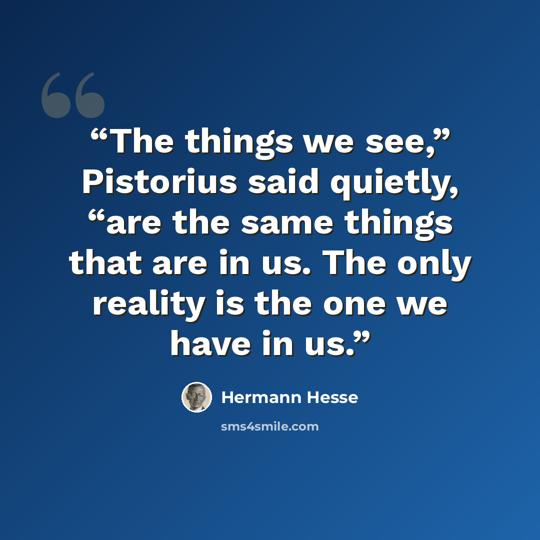 “The things we see,” Pistorius said quietly, “are the same things that are in us. The only reality is the one we have in us.” quote by Hermann Hesse
