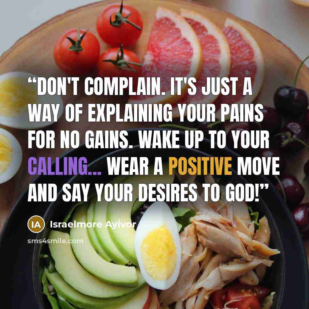 “Don't complain. It's just a way of explaining your pains for no gains. Wake up to your calling... Wear a positive move and say your desires to God!” quote by Israelmore Ayivor