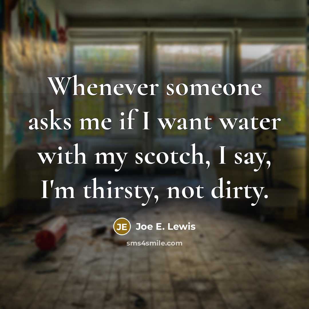 “Whenever someone asks me if I want water with my scotch, I say, I'm thirsty, not dirty.” quote by Joe E. Lewis
