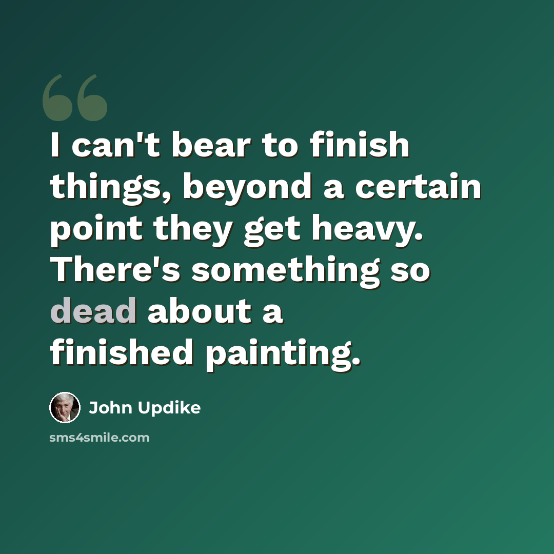 “I can't bear to finish things, beyond a certain point they get heavy. There's something so dead about a finished painting.” quote by John Updike