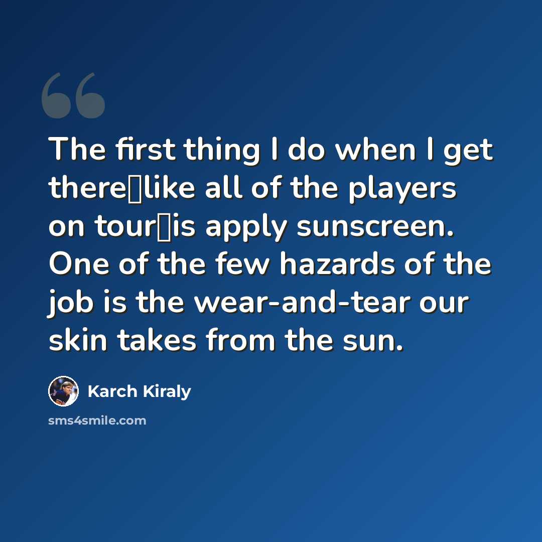 “The first thing I do when I get therelike all of the players on touris apply sunscreen. One of the few hazards of the job is the wear-and-tear our skin takes from the sun.” quote by Karch Kiraly