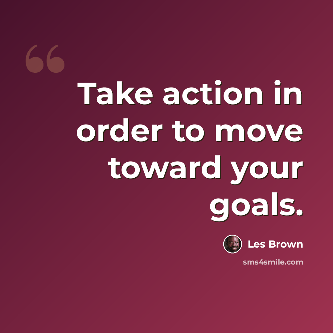 “Take action in order to move toward your goals.” quote by Les Brown