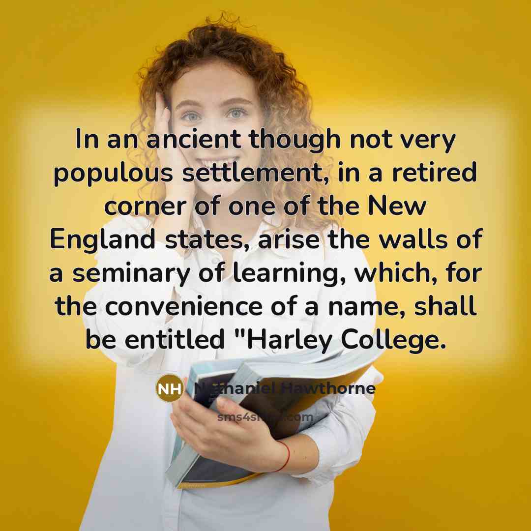 “In an ancient though not very populous settlement, in a retired corner of one of the New England states, arise the walls of a seminary of learning, which, for the convenience of a name, shall be entitled "Harley College.” quote by Nathaniel Hawthorne
