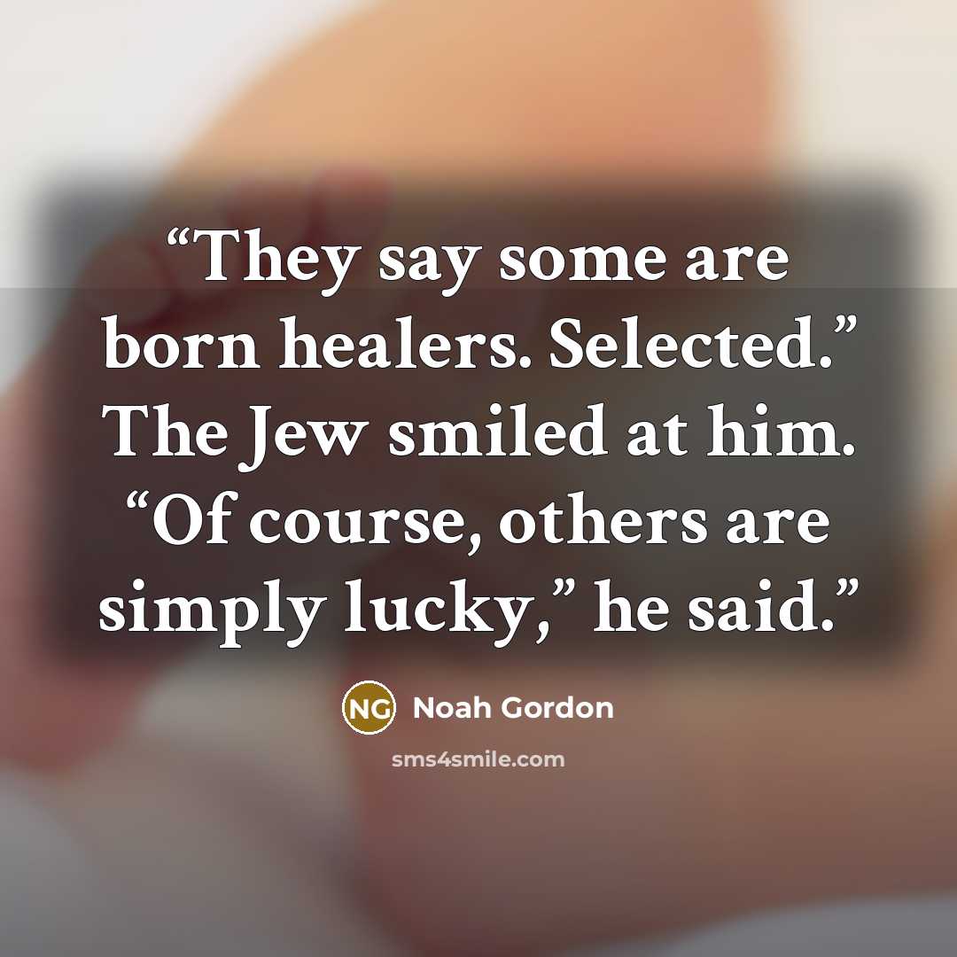 “They say some are born healers. Selected.” The Jew smiled at him. “Of course, others are simply lucky,” he said.” quote by Noah Gordon