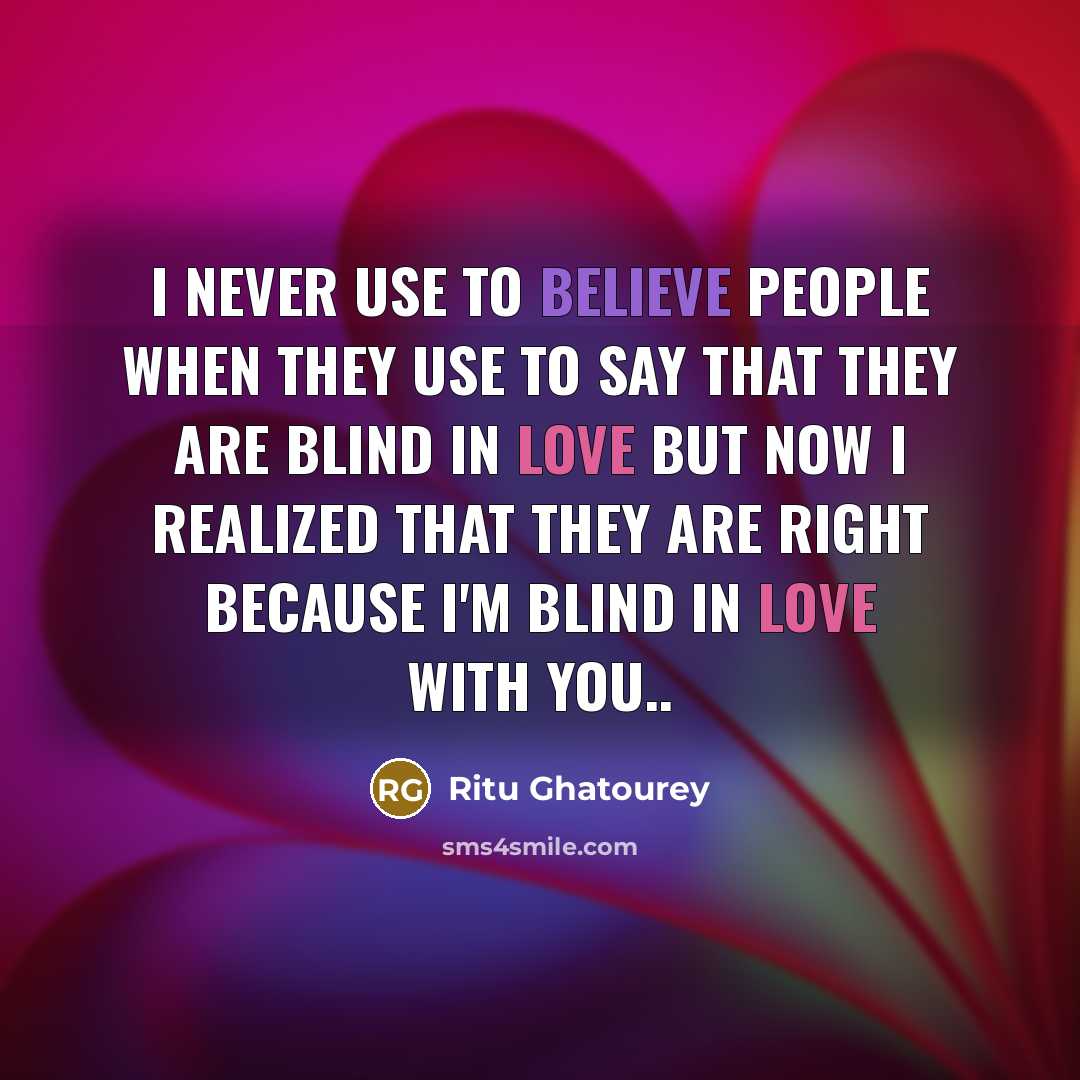 “I never use to believe people when they use to say that they are blind in love but now I realized that they are right because I'm blind in love with you..” quote by Ritu Ghatourey