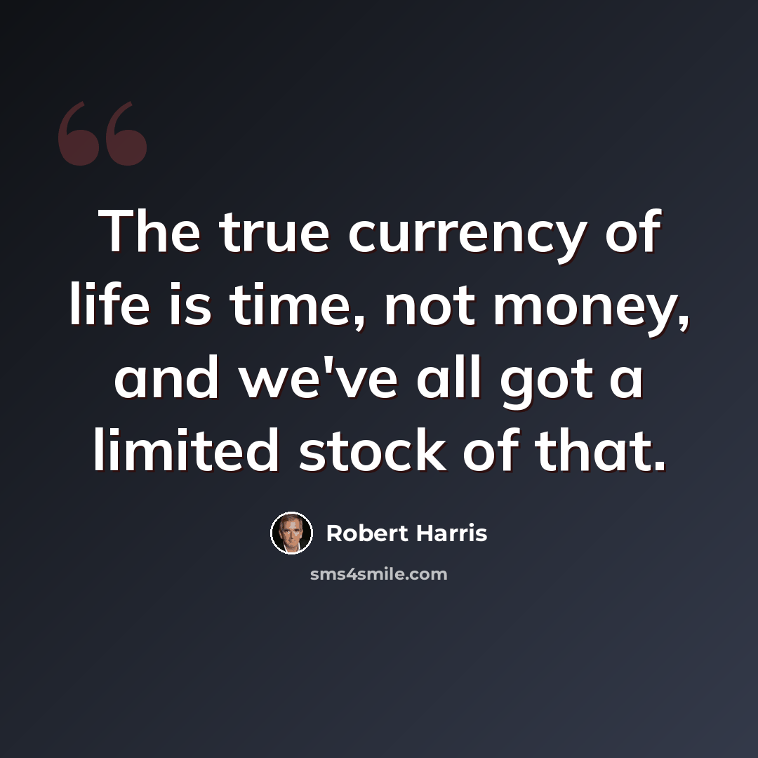 “The true currency of life is time, not money, and we've all got a limited stock of that.” quote by Robert Harris