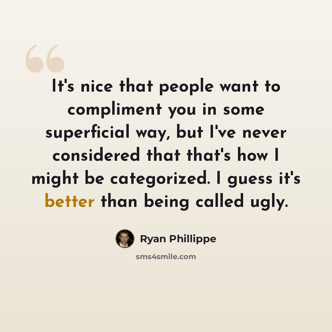 “It's nice that people want to compliment you in some superficial way, but I've never considered that that's how I might be categorized. I guess it's better than being called ugly.” quote by Ryan Phillippe