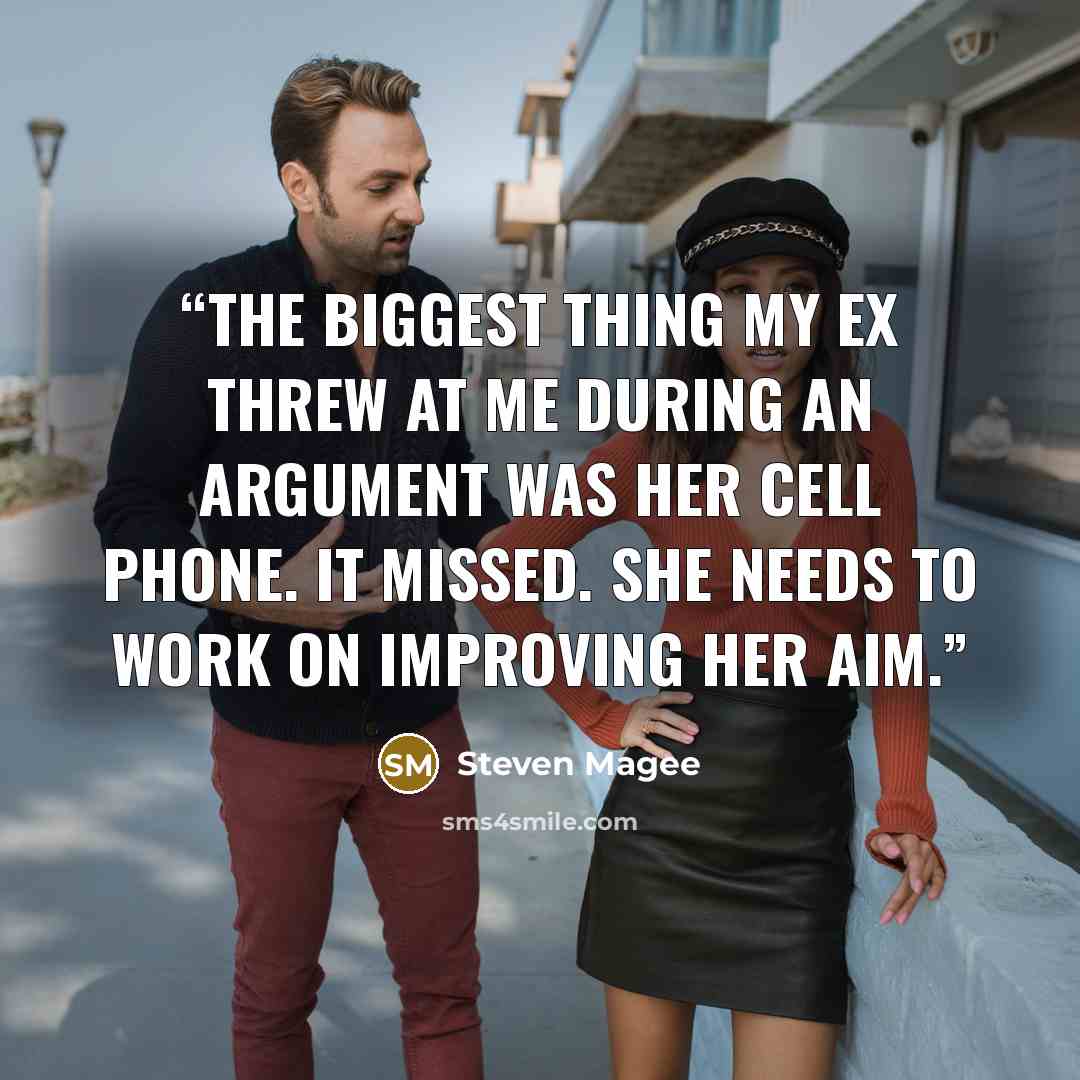 “The biggest thing my ex threw at me during an argument was her cell phone. It missed. She needs to work on improving her aim.” quote by Steven Magee