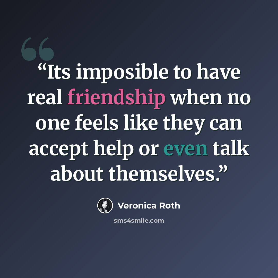 “Its imposible to have real friendship when no one feels like they can accept help or even talk about themselves.” quote by Veronica Roth